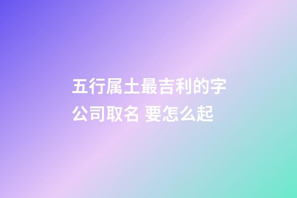 五行属土最吉利的字公司取名 要怎么起-第1张-公司起名-玄机派